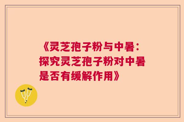 《灵芝孢子粉与中暑：探究灵芝孢子粉对中暑是否有缓解作用》