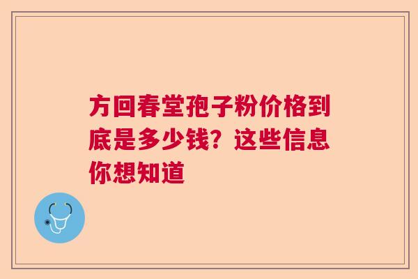 方回春堂孢子粉价格到底是多少钱？这些信息你想知道