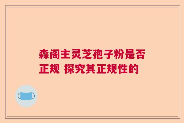 森阁主灵芝孢子粉是否正规 探究其正规性的