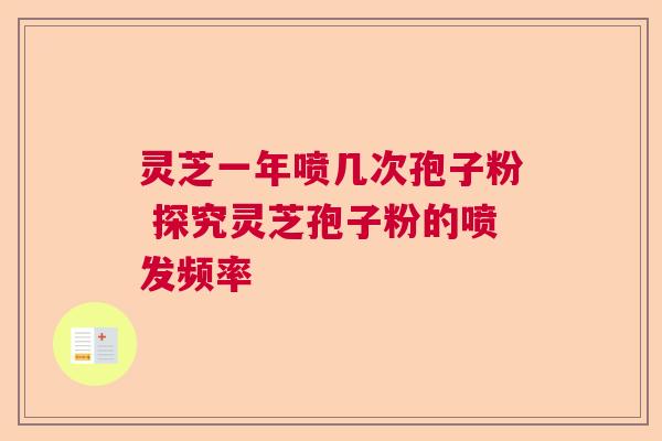 灵芝一年喷几次孢子粉 探究灵芝孢子粉的喷发频率