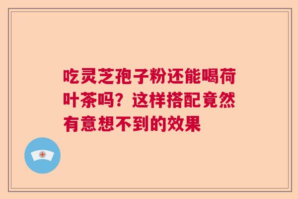 吃灵芝孢子粉还能喝荷叶茶吗？这样搭配竟然有意想不到的效果