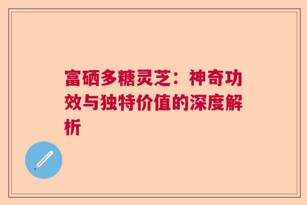 富硒多糖灵芝：神奇功效与独特价值的深度解析