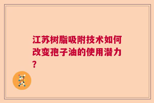 江苏树脂吸附技术如何改变孢子油的使用潜力？