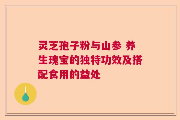 灵芝孢子粉与山参 养生瑰宝的独特功效及搭配食用的益处