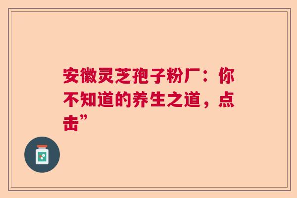 安徽灵芝孢子粉厂：你不知道的养生之道，点击”