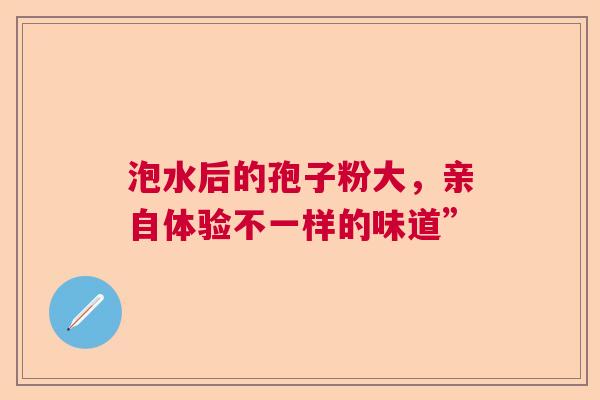 泡水后的孢子粉大，亲自体验不一样的味道”