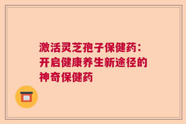 激活灵芝孢子保健药：开启健康养生新途径的神奇保健药