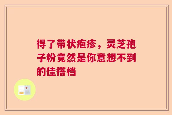 得了带状疱疹，灵芝孢子粉竟然是你意想不到的佳搭档
