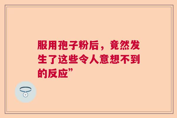 服用孢子粉后，竟然发生了这些令人意想不到的反应”