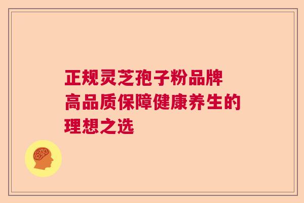 正规灵芝孢子粉品牌 高品质保障健康养生的理想之选