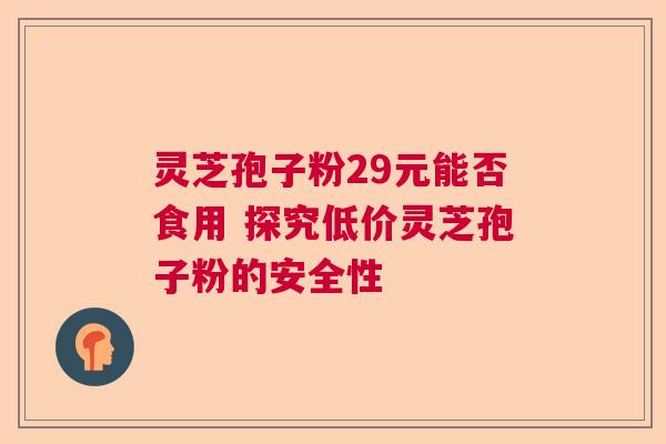 灵芝孢子粉29元能否食用 探究低价灵芝孢子粉的安全性