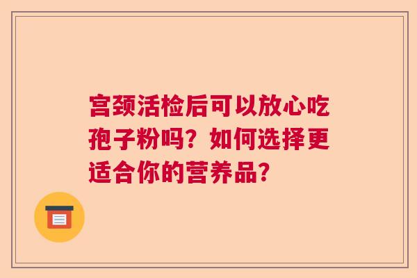 宫颈活检后可以放心吃孢子粉吗？如何选择更适合你的营养品？