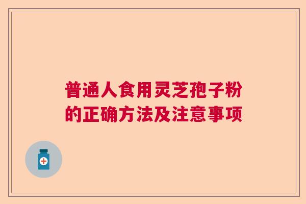 普通人食用灵芝孢子粉的正确方法及注意事项