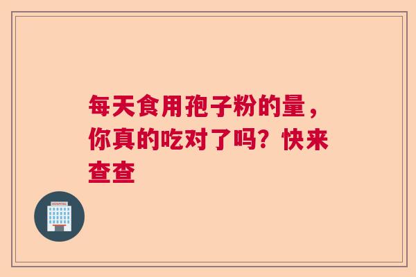 每天食用孢子粉的量，你真的吃对了吗？快来查查