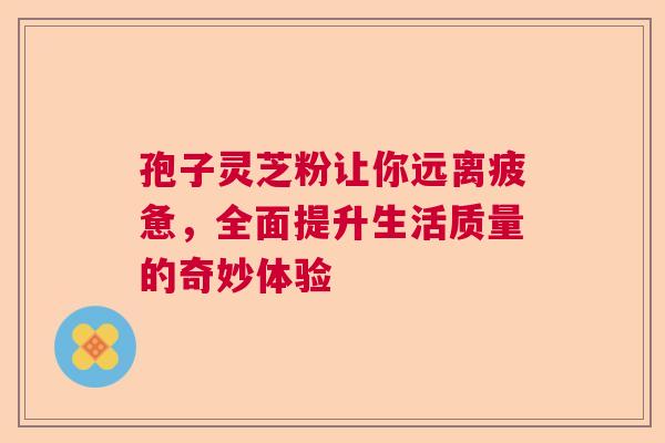 孢子灵芝粉让你远离疲惫，全面提升生活质量的奇妙体验