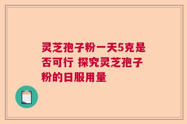 灵芝孢子粉一天5克是否可行 探究灵芝孢子粉的日服用量