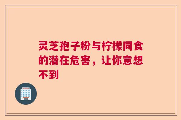 灵芝孢子粉与柠檬同食的潜在危害，让你意想不到