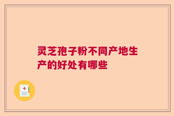 灵芝孢子粉不同产地生产的好处有哪些