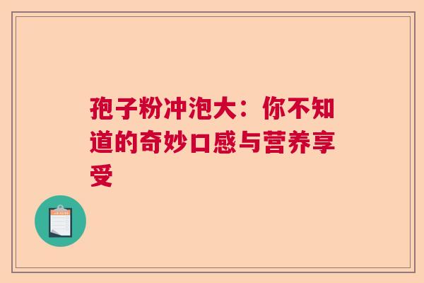 孢子粉冲泡大：你不知道的奇妙口感与营养享受