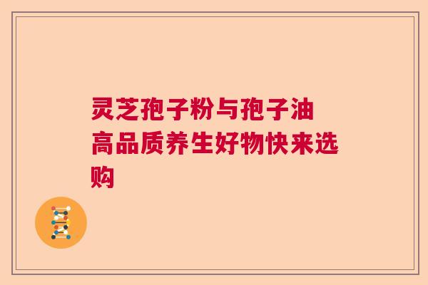 灵芝孢子粉与孢子油 高品质养生好物快来选购