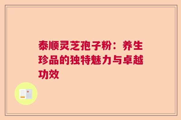 泰顺灵芝孢子粉：养生珍品的独特魅力与卓越功效