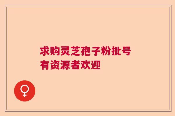 求购灵芝孢子粉批号 有资源者欢迎