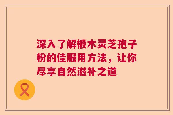 深入了解椴木灵芝孢子粉的佳服用方法，让你尽享自然滋补之道
