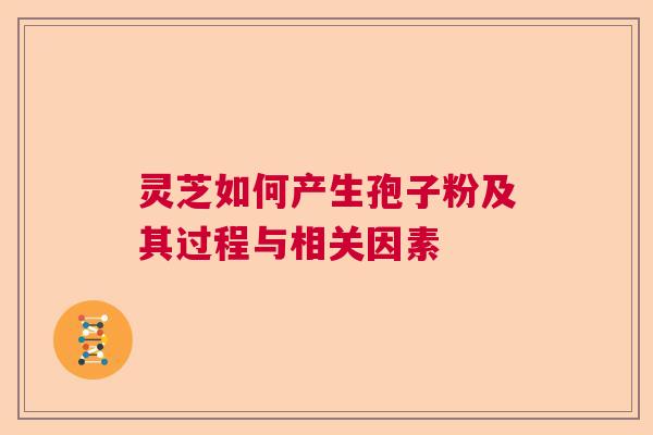 灵芝如何产生孢子粉及其过程与相关因素