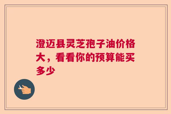澄迈县灵芝孢子油价格大，看看你的预算能买多少