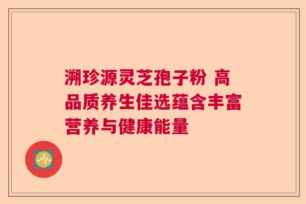 溯珍源灵芝孢子粉 高品质养生佳选蕴含丰富营养与健康能量