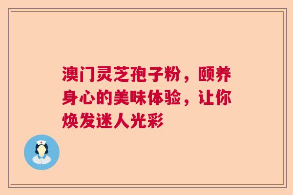 澳门灵芝孢子粉，颐养身心的美味体验，让你焕发迷人光彩