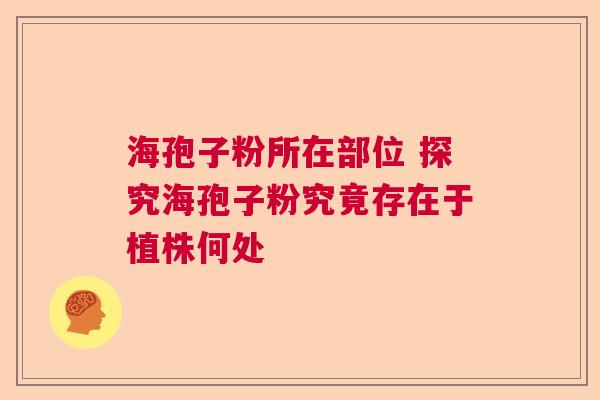 海孢子粉所在部位 探究海孢子粉究竟存在于植株何处