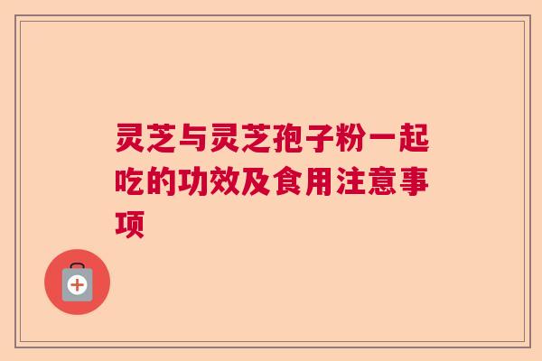 灵芝与灵芝孢子粉一起吃的功效及食用注意事项