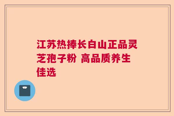 江苏热捧长白山正品灵芝孢子粉 高品质养生佳选