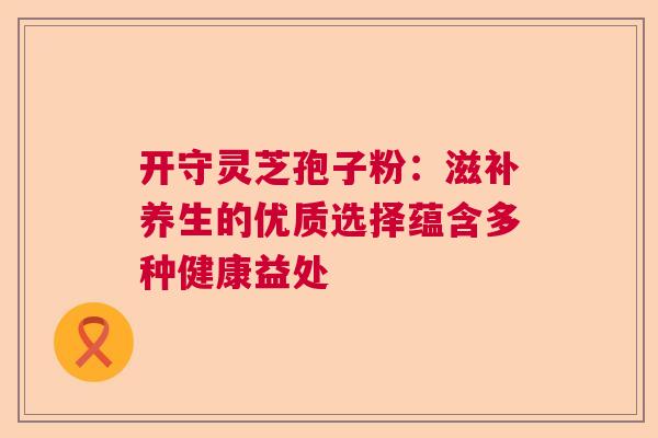 开守灵芝孢子粉：滋补养生的优质选择蕴含多种健康益处
