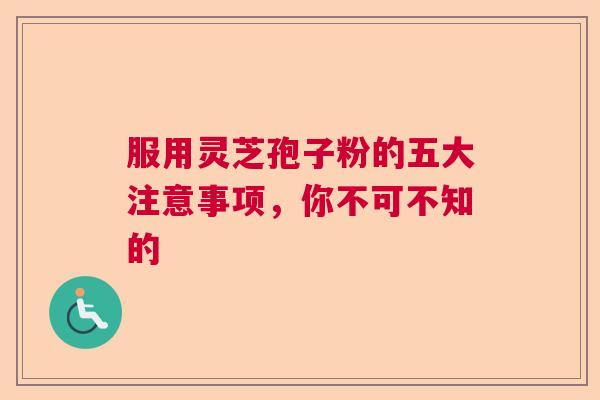 服用灵芝孢子粉的五大注意事项，你不可不知的