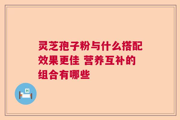 灵芝孢子粉与什么搭配效果更佳 营养互补的组合有哪些
