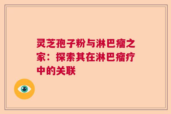 灵芝孢子粉与淋巴瘤之家：探索其在淋巴瘤疗中的关联