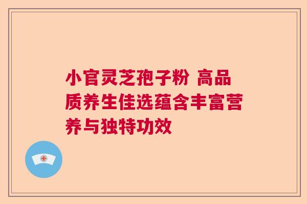 小官灵芝孢子粉 高品质养生佳选蕴含丰富营养与独特功效