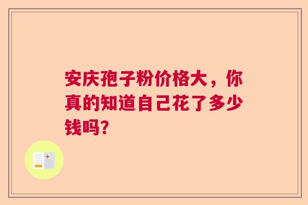 安庆孢子粉价格大，你真的知道自己花了多少钱吗？