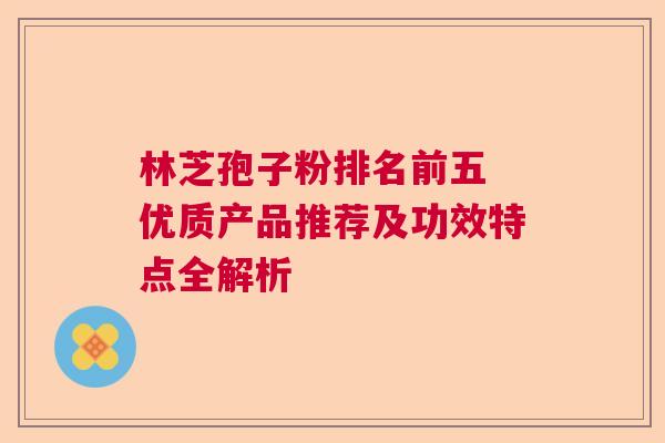 林芝孢子粉排名前五 优质产品推荐及功效特点全解析