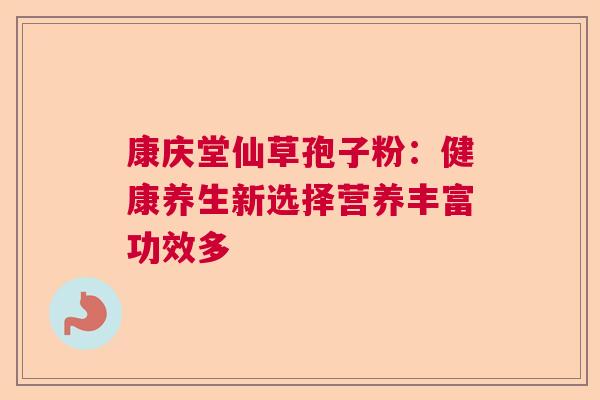 康庆堂仙草孢子粉：健康养生新选择营养丰富功效多