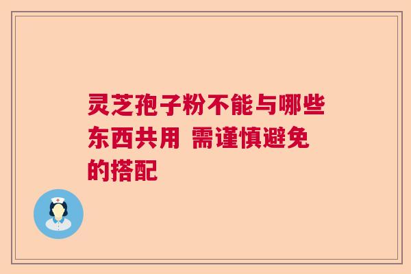 灵芝孢子粉不能与哪些东西共用 需谨慎避免的搭配
