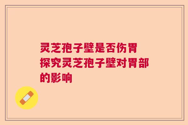灵芝孢子壁是否伤胃 探究灵芝孢子壁对胃部的影响