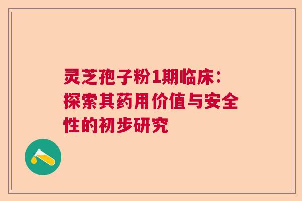 灵芝孢子粉1期临床：探索其药用价值与安全性的初步研究
