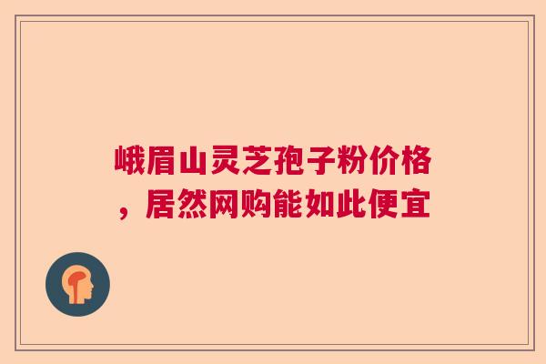 峨眉山灵芝孢子粉价格，居然网购能如此便宜