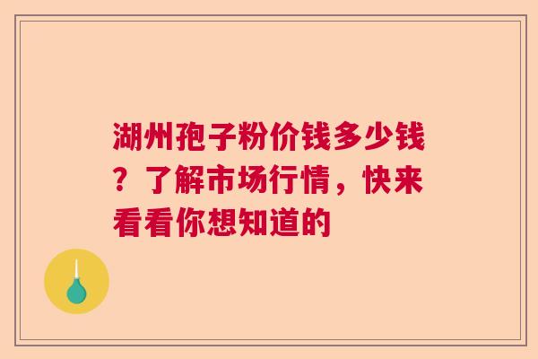 湖州孢子粉价钱多少钱？了解市场行情，快来看看你想知道的