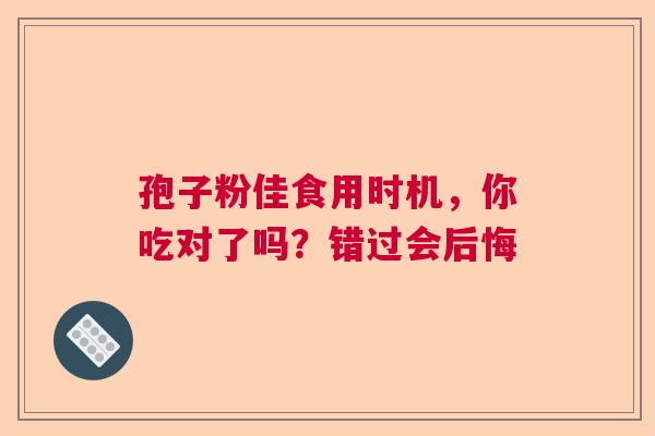 孢子粉佳食用时机，你吃对了吗？错过会后悔