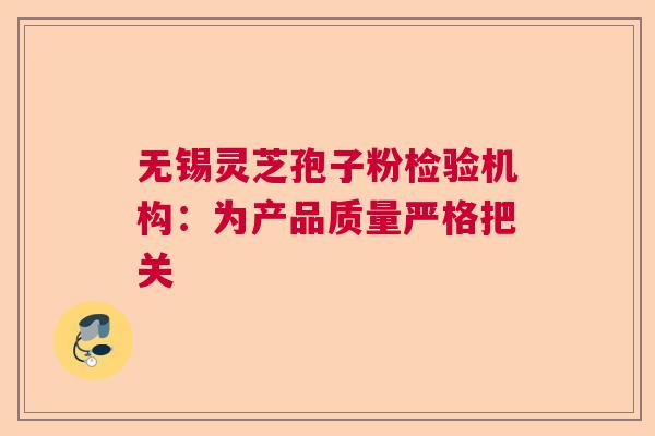 无锡灵芝孢子粉检验机构：为产品质量严格把关