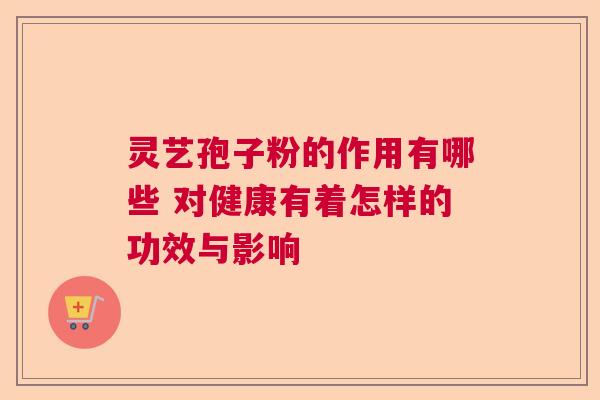 灵艺孢子粉的作用有哪些 对健康有着怎样的功效与影响